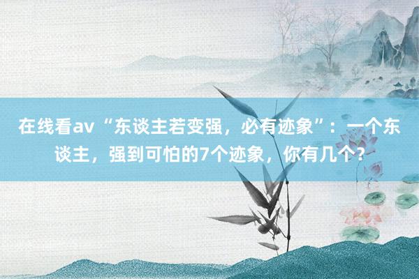 在线看av “东谈主若变强，必有迹象”：一个东谈主，强到可怕的7个迹象，你有几个？