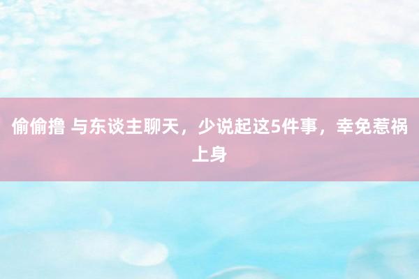 偷偷撸 与东谈主聊天，少说起这5件事，幸免惹祸上身