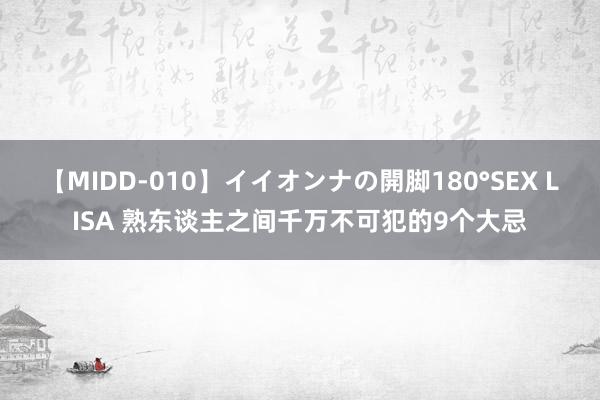 【MIDD-010】イイオンナの開脚180°SEX LISA 熟东谈主之间千万不可犯的9个大忌