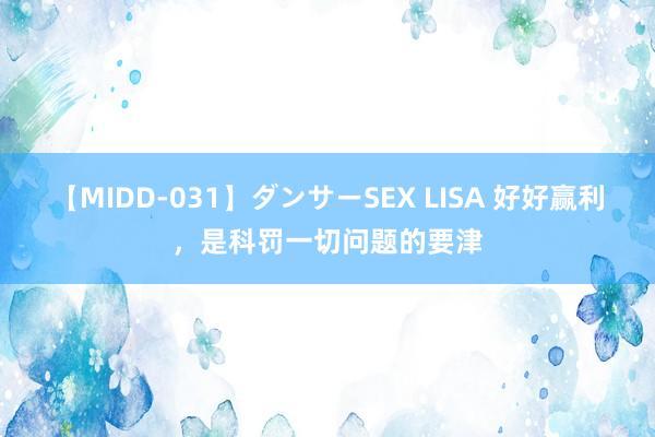 【MIDD-031】ダンサーSEX LISA 好好赢利，是科罚一切问题的要津