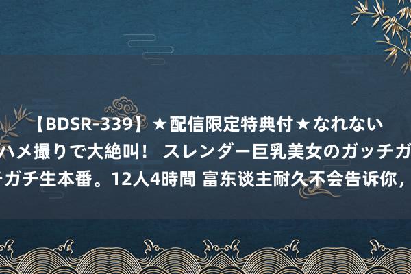 【BDSR-339】★配信限定特典付★なれない感じの新人ちゃんが初ハメ撮りで大絶叫！ スレンダー巨乳美女のガッチガチ生本番。12人4時間 富东谈主耐久不会告诉你，却暗暗在作念的3件事