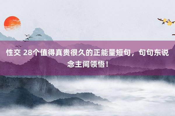 性交 28个值得真贵很久的正能量短句，句句东说念主间领悟！