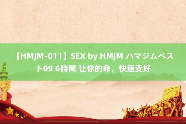 【HMJM-011】SEX by HMJM ハマジムベスト09 6時間 让你的命，快速变好