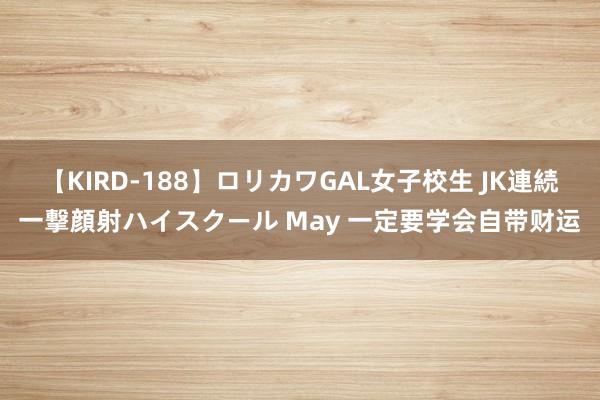 【KIRD-188】ロリカワGAL女子校生 JK連続一撃顔射ハイスクール May 一定要学会自带财运