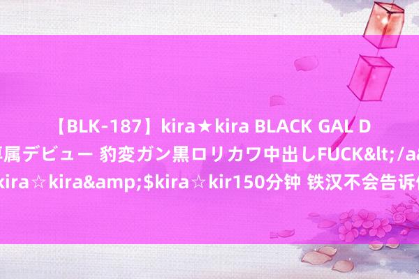 【BLK-187】kira★kira BLACK GAL DEBUT 日焼け黒ギャル専属デビュー 豹変ガン黒ロリカワ中出しFUCK</a>2014-10-19kira☆kira&$kira☆kir150分钟 铁汉不会告诉你，学校也从不教的职场生涯法规