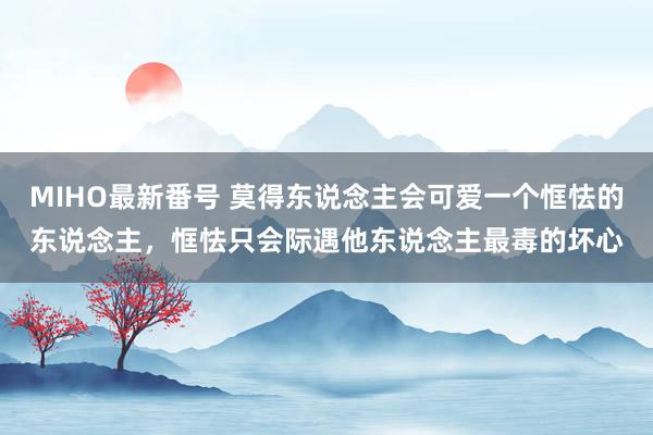 MIHO最新番号 莫得东说念主会可爱一个恇怯的东说念主，恇怯只会际遇他东说念主最毒的坏心