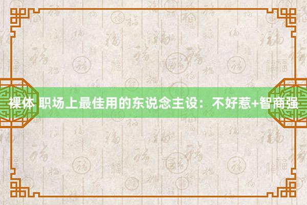 裸体 职场上最佳用的东说念主设：不好惹+智商强