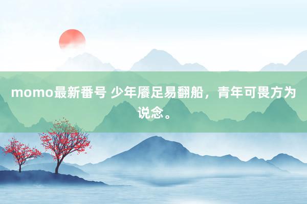 momo最新番号 少年餍足易翻船，青年可畏方为说念。