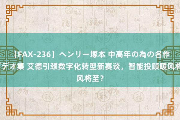 【FAX-236】ヘンリー塚本 中高年の為の名作裏ビデオ集 艾德引颈数字化转型新赛谈，智能投顾暖风将至？