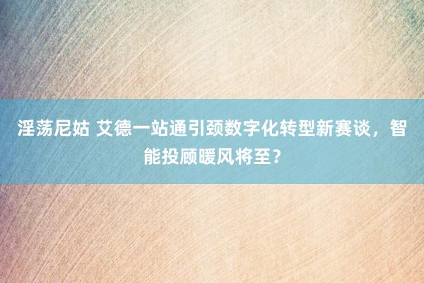 淫荡尼姑 艾德一站通引颈数字化转型新赛谈，智能投顾暖风将至？