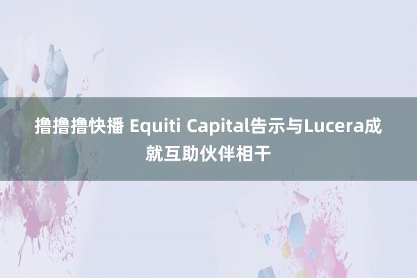 撸撸撸快播 Equiti Capital告示与Lucera成就互助伙伴相干