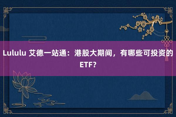 Lululu 艾德一站通：港股大期间，有哪些可投资的ETF？