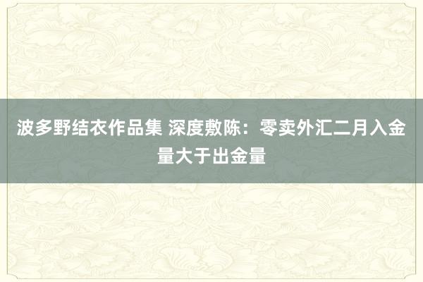 波多野结衣作品集 深度敷陈：零卖外汇二月入金量大于出金量