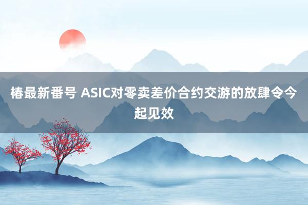 椿最新番号 ASIC对零卖差价合约交游的放肆令今起见效