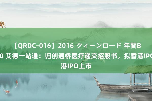 【QRDC-016】2016 クィーンロード 年間BEST10 艾德一站通：归创通桥医疗递交招股书，拟香港IPO上市