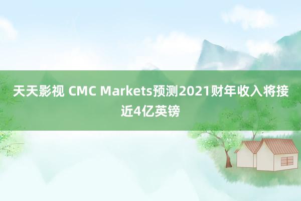 天天影视 CMC Markets预测2021财年收入将接近4亿英镑