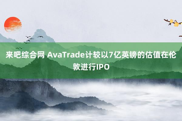 来吧综合网 AvaTrade计较以7亿英镑的估值在伦敦进行IPO