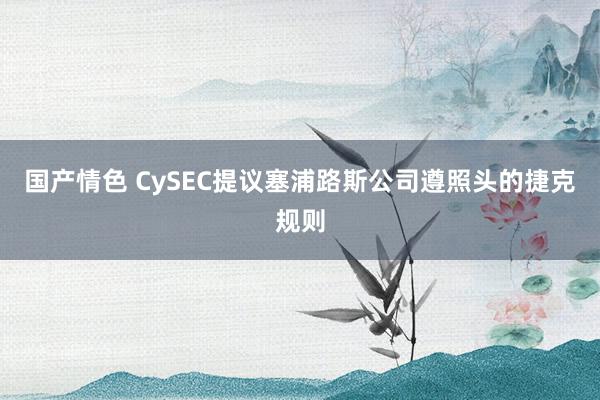 国产情色 CySEC提议塞浦路斯公司遵照头的捷克规则