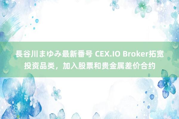 長谷川まゆみ最新番号 CEX.IO Broker拓宽投资品类，加入股票和贵金属差价合约