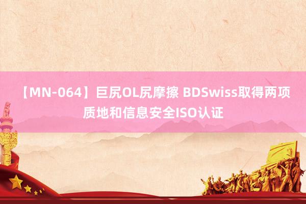 【MN-064】巨尻OL尻摩擦 BDSwiss取得两项质地和信息安全ISO认证