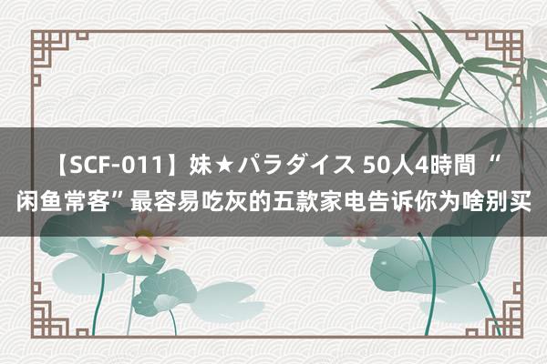 【SCF-011】妹★パラダイス 50人4時間 “闲鱼常客”最容易吃灰的五款家电告诉你为啥别买