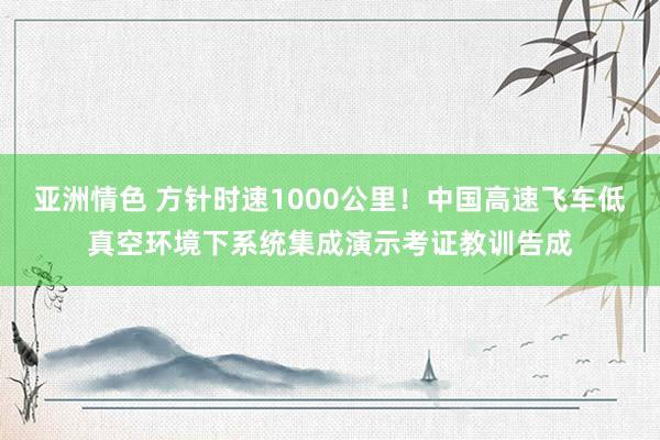 亚洲情色 方针时速1000公里！中国高速飞车低真空环境下系统集成演示考证教训告成