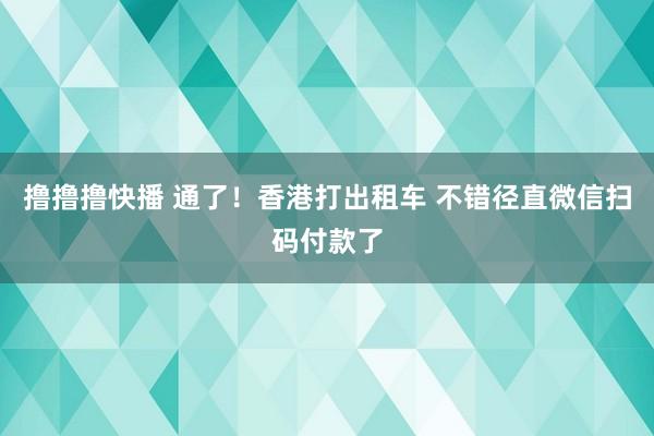 撸撸撸快播 通了！香港打出租车 不错径直微信扫码付款了