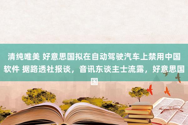 清纯唯美 好意思国拟在自动驾驶汽车上禁用中国软件 据路透社报谈，音讯东谈主士流露，好意思国