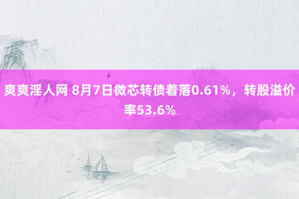 爽爽淫人网 8月7日微芯转债着落0.61%，转股溢价率53.6%