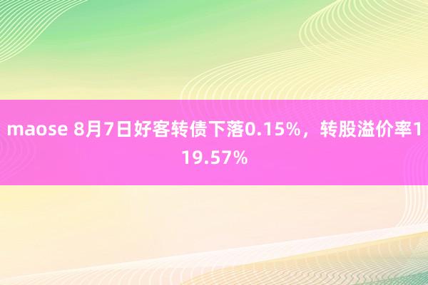 maose 8月7日好客转债下落0.15%，转股溢价率119.57%