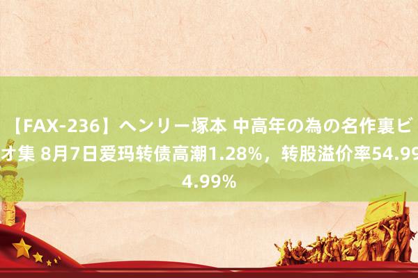 【FAX-236】ヘンリー塚本 中高年の為の名作裏ビデオ集 8月7日爱玛转债高潮1.28%，转股溢价率54.99%