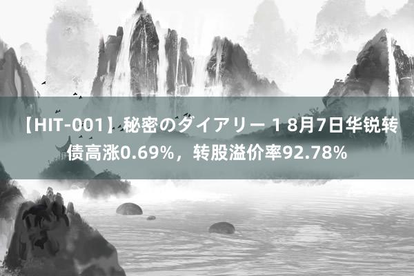 【HIT-001】秘密のダイアリー 1 8月7日华锐转债高涨0.69%，转股溢价率92.78%