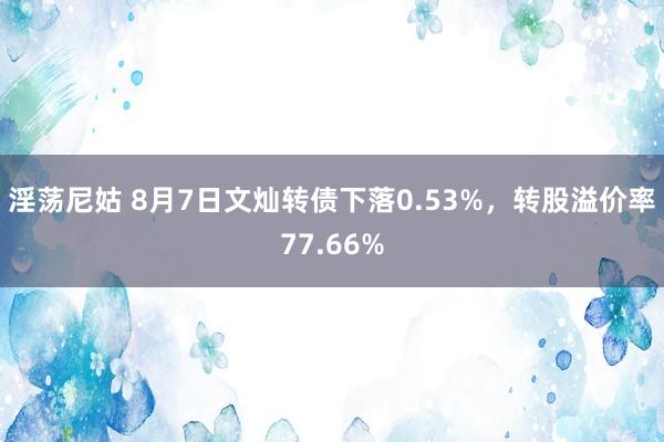 淫荡尼姑 8月7日文灿转债下落0.53%，转股溢价率77.66%