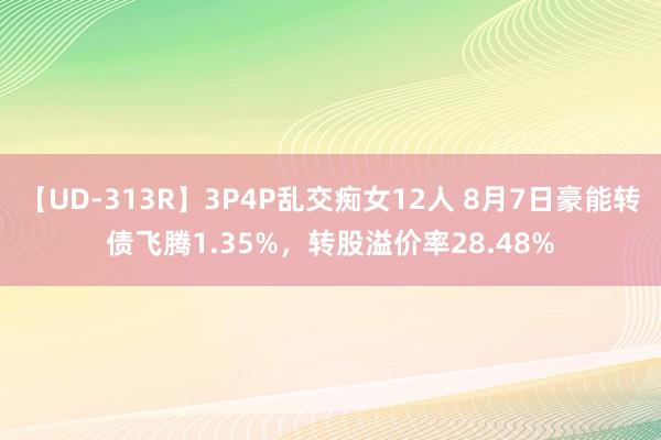 【UD-313R】3P4P乱交痴女12人 8月7日豪能转债飞腾1.35%，转股溢价率28.48%