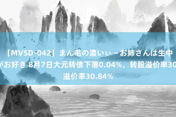 【MVSD-042】まん毛の濃いぃ～お姉さんは生中出しがお好き 8月7日大元转债下落0.04%，转股溢价率30.84%