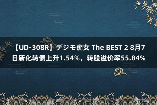 【UD-308R】デジモ痴女 The BEST 2 8月7日新化转债上升1.54%，转股溢价率55.84%