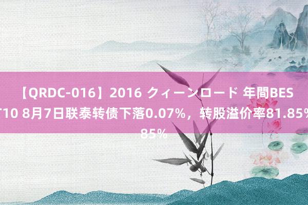 【QRDC-016】2016 クィーンロード 年間BEST10 8月7日联泰转债下落0.07%，转股溢价率81.85%