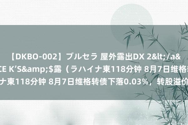 【DKBO-002】ブルセラ 屋外露出DX 2</a>2006-03-16OFFICE K’S&$露（ラハイナ東118分钟 8月7日维格转债下落0.03%，转股溢价率50.8%