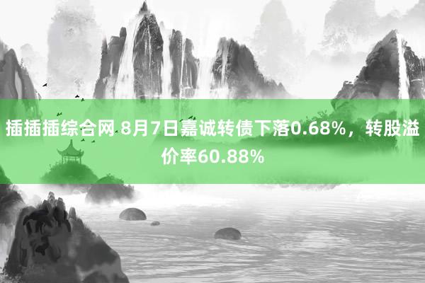 插插插综合网 8月7日嘉诚转债下落0.68%，转股溢价率60.88%