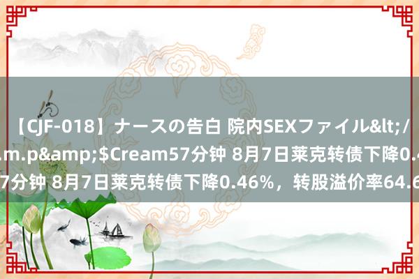 【CJF-018】ナースの告白 院内SEXファイル</a>2008-03-07h.m.p&$Cream57分钟 8月7日莱克转债下降0.46%，转股溢价率64.65%