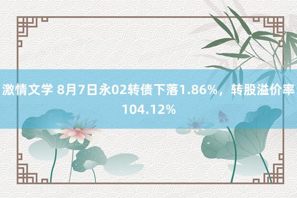 激情文学 8月7日永02转债下落1.86%，转股溢价率104.12%