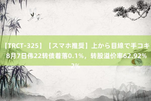 【TRCT-325】【スマホ推奨】上から目線で手コキ 8月7日伟22转债着落0.1%，转股溢价率62.92%