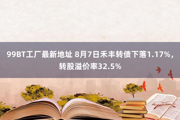 99BT工厂最新地址 8月7日禾丰转债下落1.17%，转股溢价率32.5%