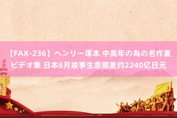 【FAX-236】ヘンリー塚本 中高年の為の名作裏ビデオ集 日本6月竣事生意顺差约2240亿日元