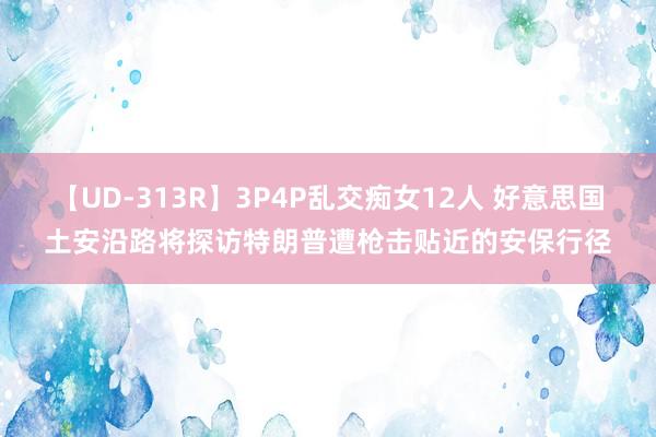 【UD-313R】3P4P乱交痴女12人 好意思国土安沿路将探访特朗普遭枪击贴近的安保行径