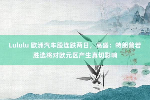 Lululu 欧洲汽车股连跌两日，高盛：特朗普若胜选将对欧元区产生真切影响