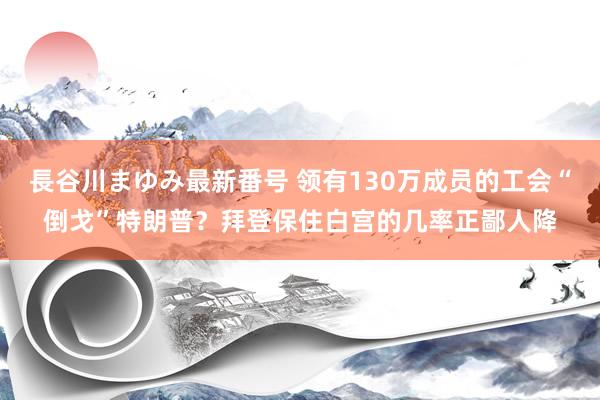 長谷川まゆみ最新番号 领有130万成员的工会“倒戈”特朗普？拜登保住白宫的几率正鄙人降