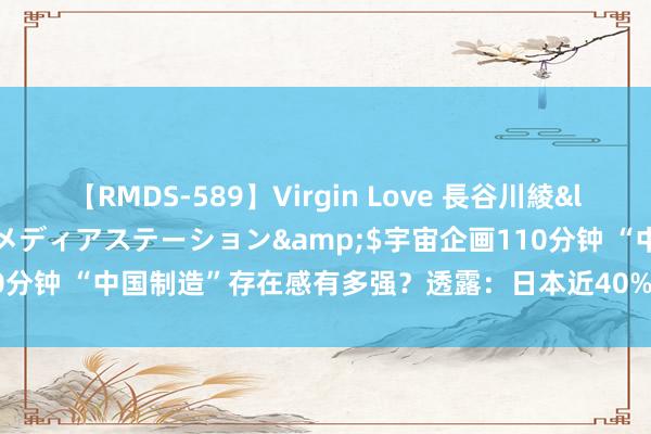 【RMDS-589】Virgin Love 長谷川綾</a>2010-05-17メディアステーション&$宇宙企画110分钟 “中国制造”存在感有多强？透露：日本近40%商品“高度依赖”中国