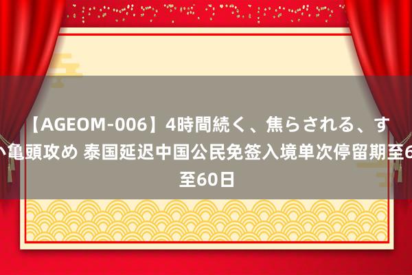 【AGEOM-006】4時間続く、焦らされる、すごい亀頭攻め 泰国延迟中国公民免签入境单次停留期至60日