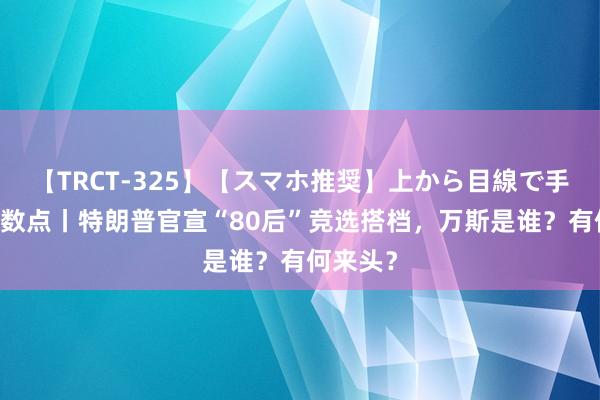 【TRCT-325】【スマホ推奨】上から目線で手コキ 晓数点丨特朗普官宣“80后”竞选搭档，万斯是谁？有何来头？